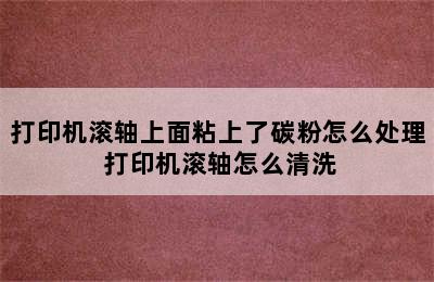 打印机滚轴上面粘上了碳粉怎么处理 打印机滚轴怎么清洗